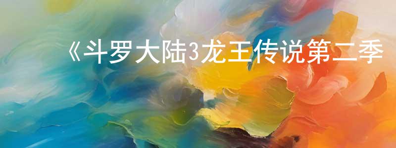 陈二红发布《斗罗大陆3龙王传说第二季·动态漫》详情介绍_斗罗大陆3龙王传说第二季·动态漫已完结在线观看_斗罗大陆3龙王传说第二季·动态漫迅雷下载_国漫